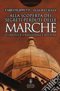 Alla scoperta dei segreti perduti delle Marche. Curiosità, tradizioni e misteri libro di Filippetti Fabio; Ravaglia Elsa