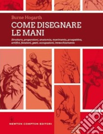 Come disegnare le mani. Struttura, proporzioni, anatomia, movimento, prospettiva, artifici, funzioni, gesti, occupazioni, invecchiamento. Ediz. illustrata libro di Hogarth Burne