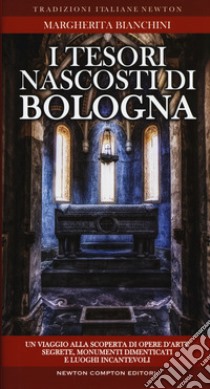 I tesori nascosti di Bologna. Un viaggio alla scoperta di opere d'arte segrete, monumenti dimenticati e luoghi incantevoli libro di Bianchini Margherita