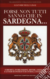 Forse non tutti sanno che in Sardegna... Curiosità, storie inedite, misteri, aneddoti e luoghi sconosciuti di un'isola ancestrsle libro di Lisai Gianmichele