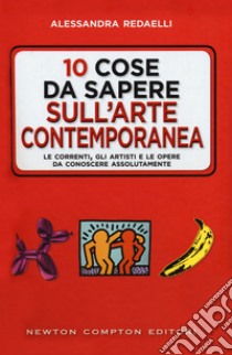 10 cose da sapere sull'arte contemporanea. Le correnti, gli artisti e le opere da conoscere assolutamente libro di Redaelli Alessandra