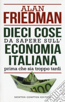 Dieci cose da sapere sull'economia italiana prima che sia troppo tardi libro di Friedman Alan