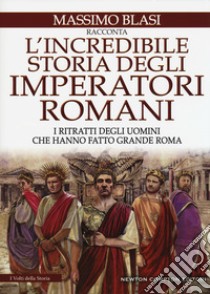 L'incredibile storia degli imperatori romani. I ritratti degli uomini che hanno fatto grande Roma libro di Blasi Massimo