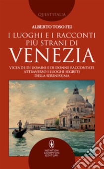 I luoghi e i racconti più strani di Venezia. Vicende di uomini e di donne raccontate attraverso i luoghi segreti della Serenissima libro di Toso Fei Alberto