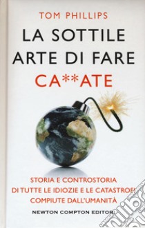 La sottile arte di fare ca**ate. Storia e controstoria di tutte le idiozie e le catastrofi compiute dall'umanità libro di Phillips Tom