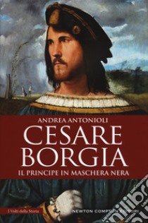 Cesare Borgia. Il principe in maschera nera libro di Antonioli Andrea