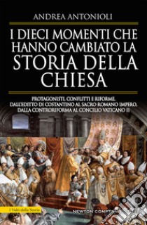 I dieci momenti che hanno cambiato la storia della Chiesa. Protagonisti, conflitti e riforme, dall'editto di Costantino al Sacro Romano Impero, dalla Controriforma al Concilio vaticano II libro di Antonioli Andrea