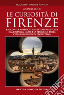 Le curiosità di Firenze. Racconti e aneddoti che svelano la storia e la cronaca, l'arte e la religione della città in un'inedita prospettiva libro di Artusi Luciano