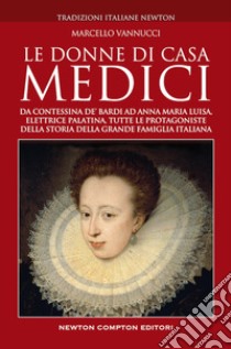 Le donne di casa Medici. Da Contessina de' Bardi ad Anna Maria Luisa, Elettrice Palatina, tutte le protagoniste della storia della grande famiglia italiana libro di Vannucci Marcello