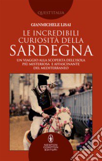 Le incredibili curiosità della Sardegna. Un viaggio alla scoperta dell'isola più misteriosa e affascinante del Mediterraneo libro di Lisai Gianmichele