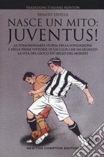 Nasce un mito: Juventus! La straordinaria storia della fondazione e delle prime vittorie di un club che ha segnato la vita del gioco più bello del mondo libro di Tavella Renato