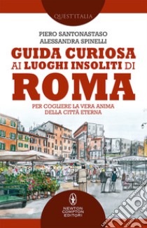 Guida curiosa ai luoghi insoliti di Roma. Per cogliere la vera anima della Città Eterna libro di Santonastaso Piero; Spinelli Alessandra