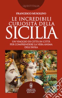 Le incredibili curiosità della Sicilia. Un viaggio di città in città per comprendere la vera anima dell'isola libro di Musolino Francesco