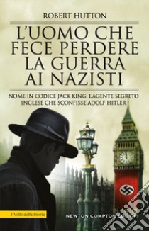 L'uomo che fece perdere la guerra ai nazisti. Nome in codice Jack King: l'agente segreto inglese che sconfisse Adolf Hitler libro di Hutton Robert