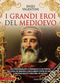 I grandi eroi del Medioevo. Da Carlomagno a Federico II di Svevia, da Cola di Rienzo a Riccardo cuor di leone, i protagonisti dell'era di mezzo libro di Valentini Enzo