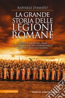 La grande storia delle legioni romane. Segreti, tattiche, armi e battaglie del più formidabile esercito dell'antichità libro di D'Amato Raffaele