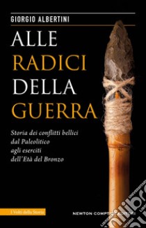 Alle radici della guerra. Storia dei conflitti bellici dal Paleolitico agli eserciti dell'Età del Bronzo  libro di Albertini Giorgio