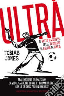 Ultrà. Il volto nascosto delle tifoserie di calcio in Italia. Tra passione e fanatismo, la violenza nelle curve e i legami segreti con le organizzazioni mafiose libro di Jones Tobias