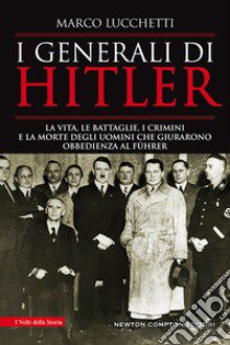 I generali di Hitler. La vita, le battaglie, i crimini e la morte degli uomini che giurarono obbedienza al Führer libro di Lucchetti Marco