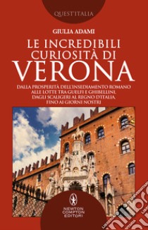 Le incredibili curiosità di Verona. Dalla prosperità dell'insediamento romano alle lotte tra guelfi e ghibellini, dagli Scaligeri al Regno d'Italia, fino ai giorni nostri libro di Adami Giulia