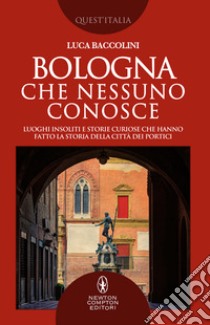 Bologna che nessuno conosce. Luoghi insoliti e storie curiose che hanno fatto la storia della città dei portici libro di Baccolini Luca