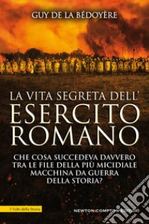 La vita segreta dell'esercito romano. Che cosa succedeva davvero tra le file della più micidiale macchina da guerra della storia? libro di La Bedoyere Guy de