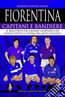 Fiorentina. Capitani e bandiere. Il racconto dei grandi campioni che hanno fatto la storia del mito gigliato libro di Papini Roberto Davide