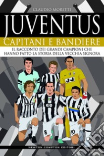 Juventus. Capitani e bandiere. Il racconto dei grandi campioni che hanno fatto la storia della Vecchia Signora libro di Moretti Claudio