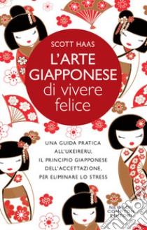 L'arte giapponese di vivere felice. Una guida pratica all'ukeireru, il principio giapponese dell'accettazione, per eliminare lo stress libro di Haas Scott