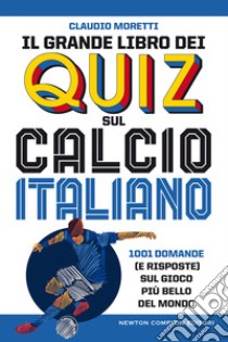 Il grande libro dei quiz sul calcio italiano. 1001 domande (e risposte) sul gioco più bello del mondo libro di Moretti Claudio