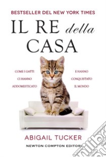 Il re della casa. Come i gatti ci hanno addomesticato e hanno conquistato il mondo libro di Tucker Abigail