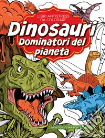 Dinosauri: dominatori del pianeta. Libri antistress da colorare libro