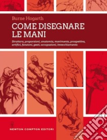 Come disegnare le mani. Struttura, proporzioni, anatomia, movimento, prospettiva, artifici, funzioni, gesti, occupazioni, invecchiamento libro di Hogarth Burne