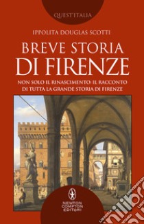 Breve storia di Firenze. Non solo il Rinascimento: il racconto di tutta la grande storia di Firenze libro di Douglas Scotti Ippolita