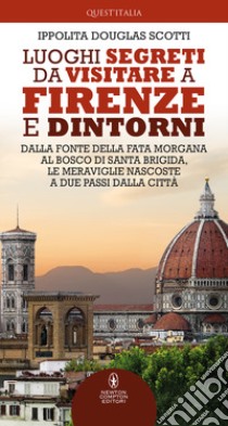 Luoghi segreti da visitare a Firenze e dintorni. Dalla Fonte della Fata Morgana al bosco di Santa Brigida, le meraviglie nascoste a due passi dalla città libro di Douglas Scotti Ippolita