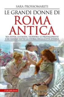 Le grandi donne di Roma antica. Rea Silvia, Lucrezia, Teodora: le protagoniste che hanno fatto la storia della città eterna libro di Prossomariti Sara