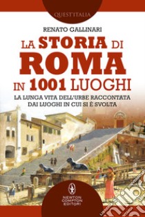 La storia di Roma in 1001 luoghi. La lunga vita dell'Urbe raccontata dai luoghi in cui si è svolta libro di Gallinari Renato