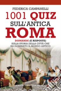 1001 quiz sull'antica Roma. Domande (e risposte) sulla storia della città che ha dominato il mondo antico libro di Campanelli Federica