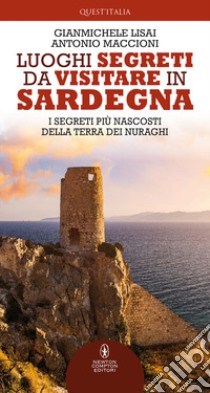 Luoghi segreti da visitare in Sardegna. I segreti più nascosti della terra dei nuraghi libro di Lisai Gianmichele; Maccioni Antonio