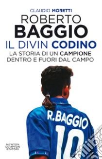 Roberto Baggio il Divin Codino. La storia di un campione dentro e fuori dal campo libro di Moretti Claudio