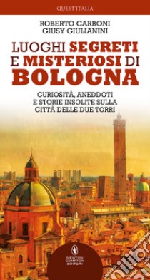 Luoghi segreti e misteriosi di Bologna. Curiosità, aneddoti e storie insolite sulla città delle due torri libro di Carboni Roberto; Giulianini Giusy