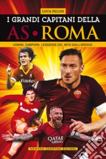 I grandi capitani dell'AS Roma. Uomini. Campioni. Leggende del mito giallorosso libro di Pelosi Luca