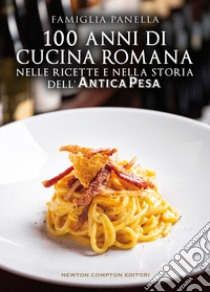 100 anni di cucina romana nelle ricette e nella storia dell'Antica Pesa libro di Famiglia Panella