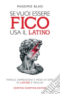 Se vuoi essere fico usa il latino. Parole, espressioni e modi di dire: in latino è meglio! libro di Blasi Massimo