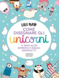 Come disegnare gli unicorni e tanti altri simpatici e magici animaletti libro di Mayo Lulu