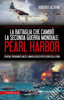 La battaglia che cambiò la seconda guerra mondiale: Pearl Harbor. Strategie, protagonisti, mezzi e armi dell'attacco più celebre della storia libro di Iacopini Roberto