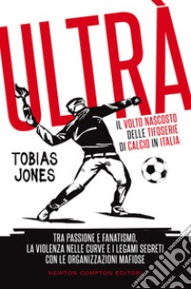 Ultrà. Il volto nascosto delle tifoserie di calcio in Italia. Tra passione e fanatismo, la violenza nelle curve e i legami segreti con le organizzazioni mafiose libro di Jones Tobias