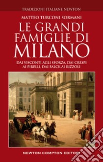 Le grandi famiglie di Milano. Dai Visconti agli Sforza, dai Crespi ai Pirelli, dai Falck ai Rizzoli libro di Turconi Sormani Matteo