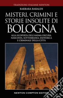 Misteri, crimini e storie insolite di Bologna. Alla scoperta dell'anima oscura, nascosta, sotterranea, esoterica e criminale della città libro di Baraldi Barbara