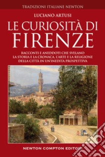 Le curiosità di Firenze. Racconti e aneddoti che svelano la storia e la cronaca, l'arte e la religione della città in un'inedita prospettiva libro di Artusi Luciano